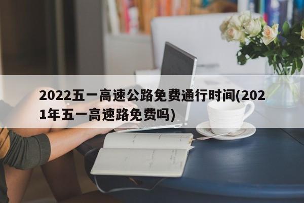 2022五一高速公路免费通行时间(2021年五一高速路免费吗)