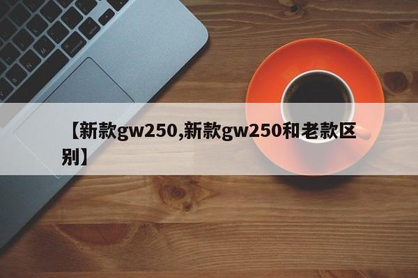 【新款gw250,新款gw250和老款区别】