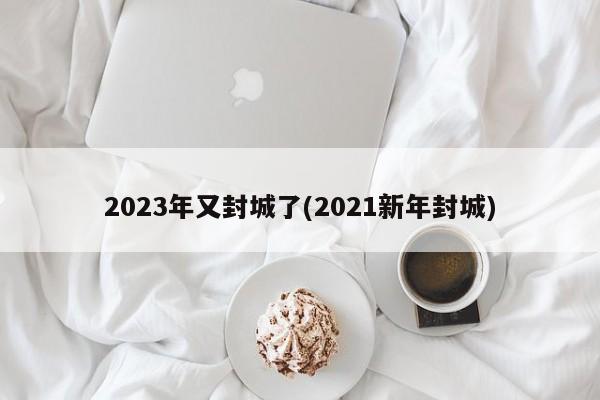 2023年又封城了(2021新年封城)