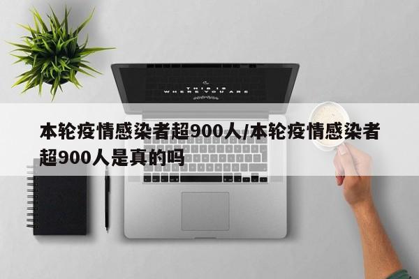 本轮疫情感染者超900人/本轮疫情感染者超900人是真的吗