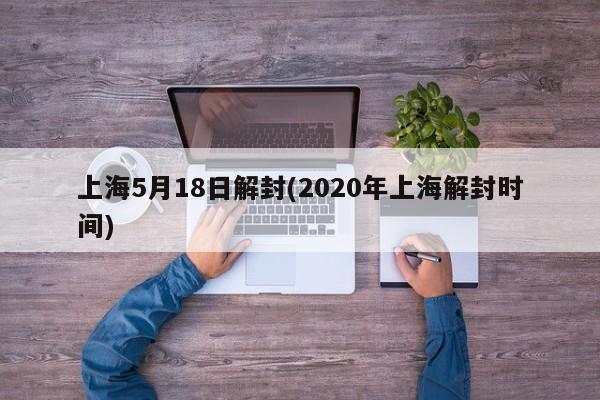 上海5月18日解封(2020年上海解封时间)