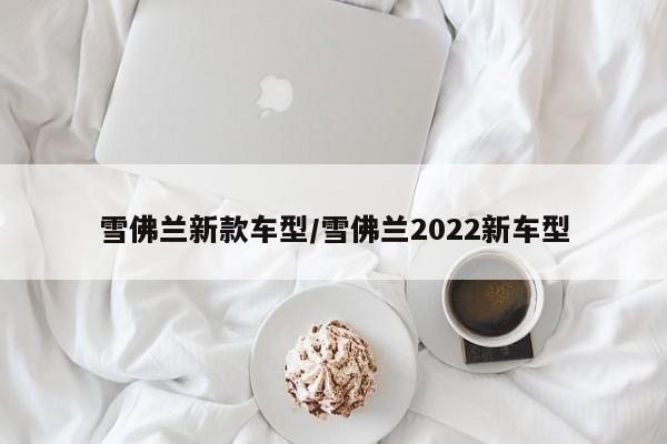 雪佛兰新款车型/雪佛兰2022新车型