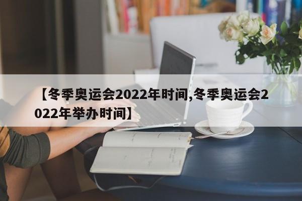 【冬季奥运会2022年时间,冬季奥运会2022年举办时间】