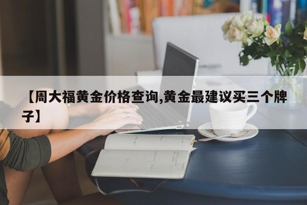 【周大福黄金价格查询,黄金最建议买三个牌子】