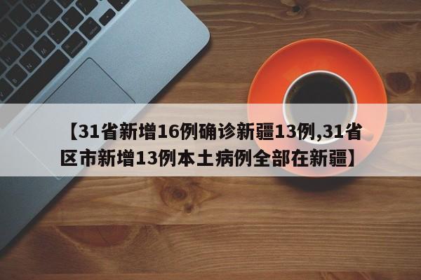 【31省新增16例确诊新疆13例,31省区市新增13例本土病例全部在新疆】
