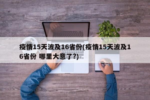 疫情15天波及16省份(疫情15天波及16省份 哪里大意了?)