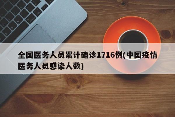 全国医务人员累计确诊1716例(中国疫情医务人员感染人数)