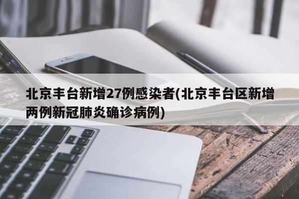 北京丰台新增27例感染者(北京丰台区新增两例新冠肺炎确诊病例)