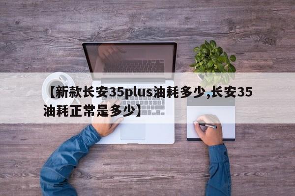 【新款长安35plus油耗多少,长安35油耗正常是多少】