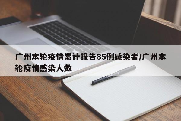 广州本轮疫情累计报告85例感染者/广州本轮疫情感染人数