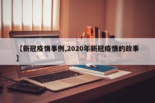 【新冠疫情事例,2020年新冠疫情的故事】