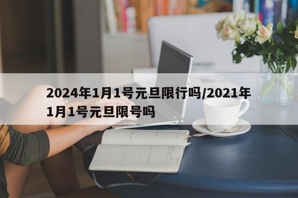 2024年1月1号元旦限行吗/2021年1月1号元旦限号吗
