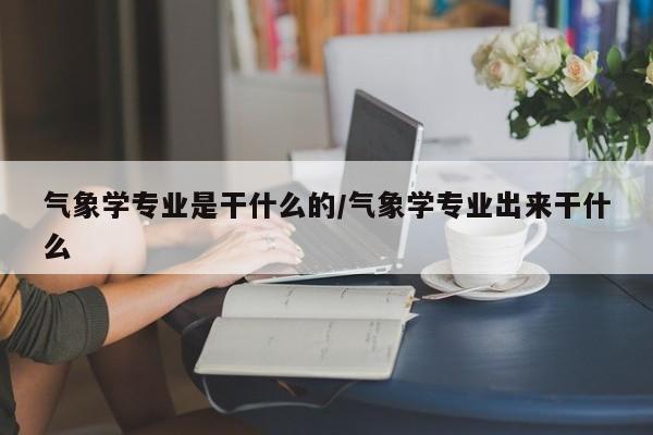 气象学专业是干什么的/气象学专业出来干什么
