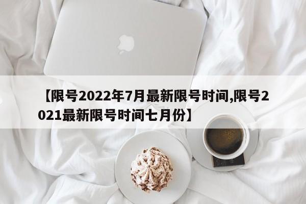 【限号2022年7月最新限号时间,限号2021最新限号时间七月份】