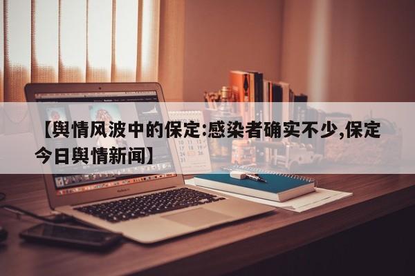 【舆情风波中的保定:感染者确实不少,保定今日舆情新闻】