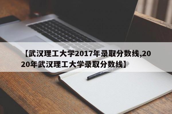 【武汉理工大学2017年录取分数线,2020年武汉理工大学录取分数线】