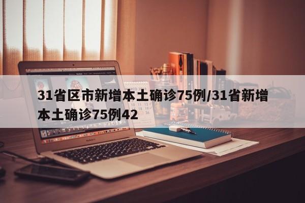 31省区市新增本土确诊75例/31省新增本土确诊75例42