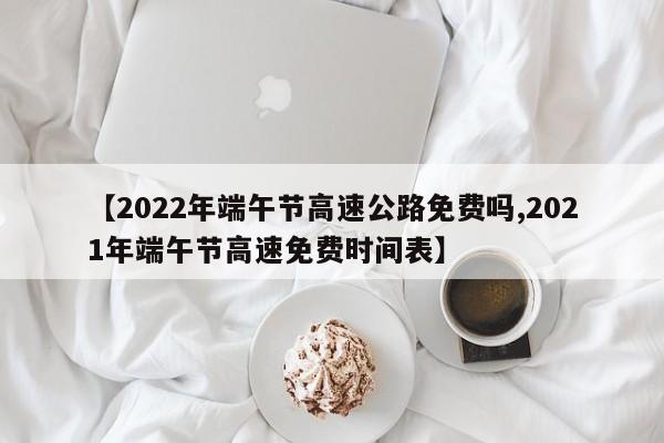 【2022年端午节高速公路免费吗,2021年端午节高速免费时间表】