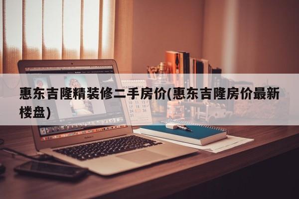 惠东吉隆精装修二手房价(惠东吉隆房价最新楼盘)