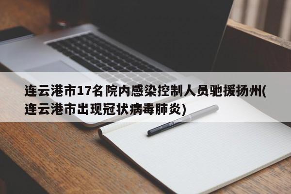 连云港市17名院内感染控制人员驰援扬州(连云港市出现冠状病毒肺炎)