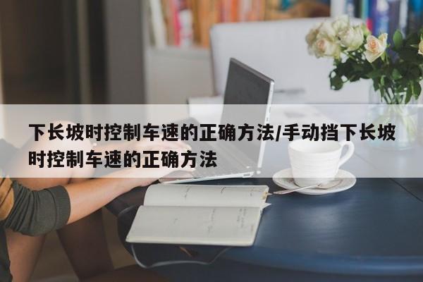 下长坡时控制车速的正确方法/手动挡下长坡时控制车速的正确方法