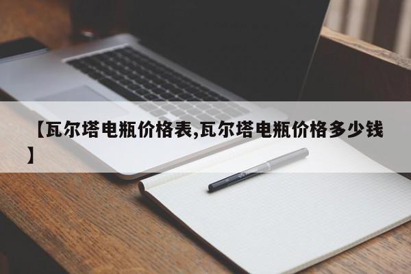 【瓦尔塔电瓶价格表,瓦尔塔电瓶价格多少钱】