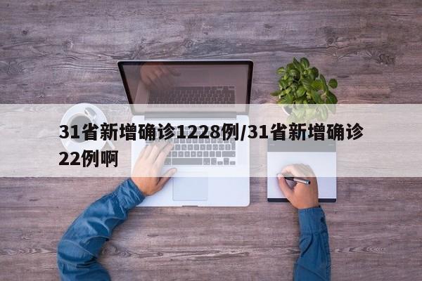 31省新增确诊1228例/31省新增确诊22例啊