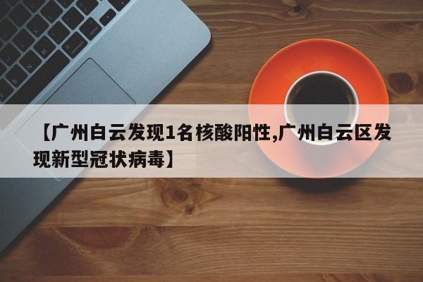 【广州白云发现1名核酸阳性,广州白云区发现新型冠状病毒】