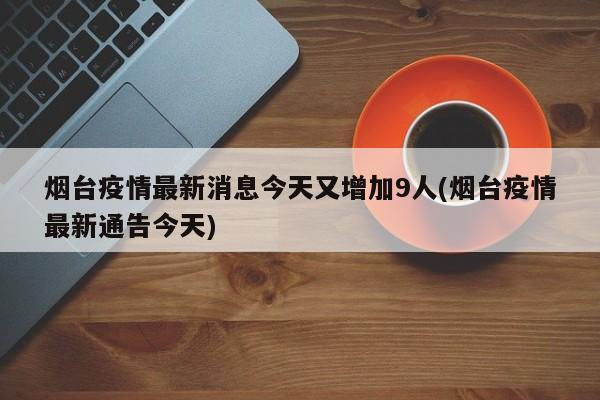 烟台疫情最新消息今天又增加9人(烟台疫情最新通告今天)