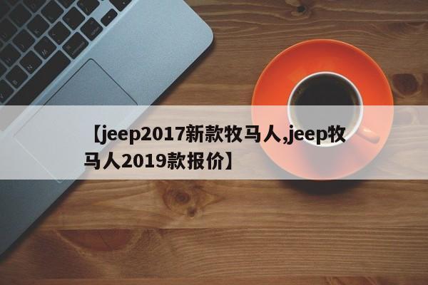 【jeep2017新款牧马人,jeep牧马人2019款报价】