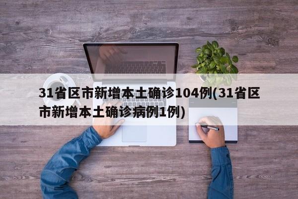 31省区市新增本土确诊104例(31省区市新增本土确诊病例1例)