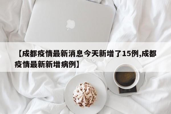 【成都疫情最新消息今天新增了15例,成都疫情最新新增病例】