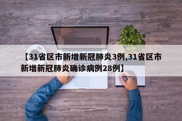 【31省区市新增新冠肺炎3例,31省区市新增新冠肺炎确诊病例28例】