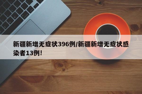 新疆新增无症状396例/新疆新增无症状感染者13例!