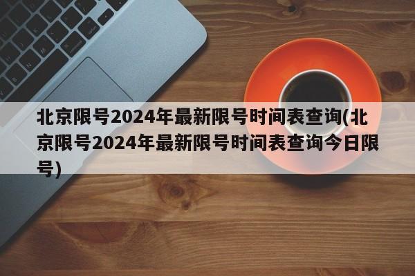 北京限号2024年最新限号时间表查询(北京限号2024年最新限号时间表查询今日限号)