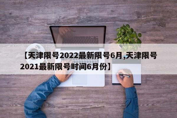【天津限号2022最新限号6月,天津限号2021最新限号时间6月份】