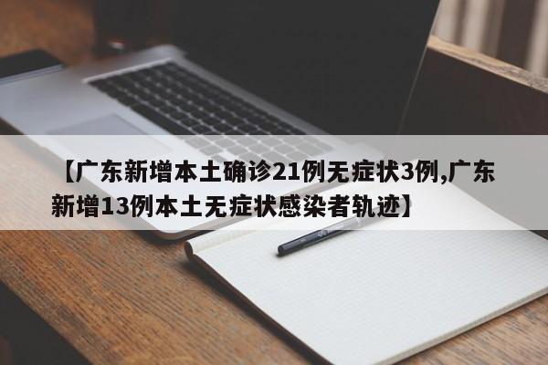 【广东新增本土确诊21例无症状3例,广东新增13例本土无症状感染者轨迹】