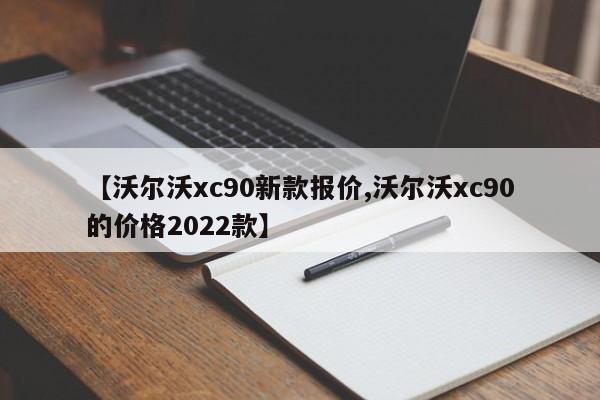 【沃尔沃xc90新款报价,沃尔沃xc90的价格2022款】