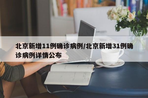 北京新增11例确诊病例/北京新增31例确诊病例详情公布
