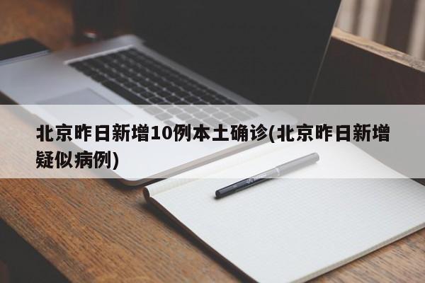 北京昨日新增10例本土确诊(北京昨日新增疑似病例)
