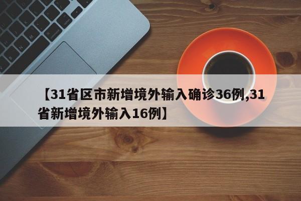【31省区市新增境外输入确诊36例,31省新增境外输入16例】