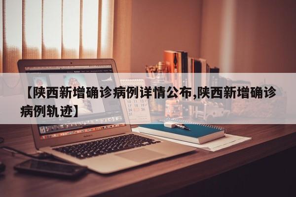 【陕西新增确诊病例详情公布,陕西新增确诊病例轨迹】