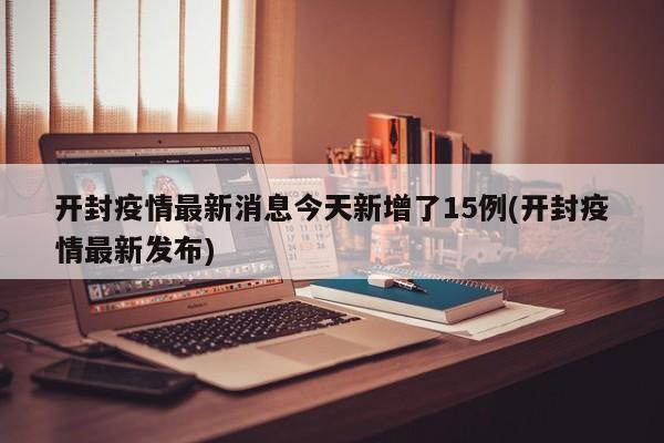 开封疫情最新消息今天新增了15例(开封疫情最新发布)