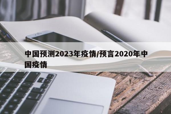 中国预测2023年疫情/预言2020年中国疫情