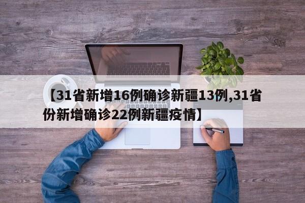 【31省新增16例确诊新疆13例,31省份新增确诊22例新疆疫情】
