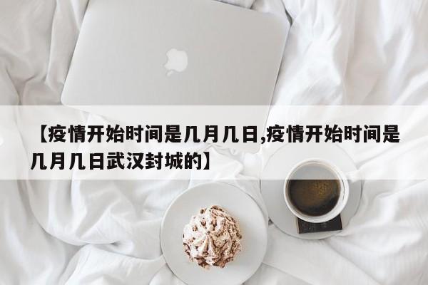 【疫情开始时间是几月几日,疫情开始时间是几月几日武汉封城的】