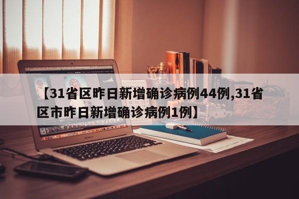 【31省区昨日新增确诊病例44例,31省区市昨日新增确诊病例1例】
