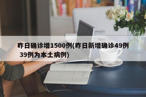 昨日确诊增1500例(昨日新增确诊49例 39例为本土病例)