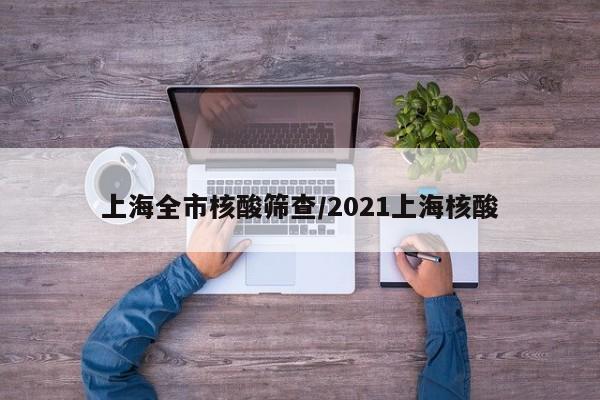 上海全市核酸筛查/2021上海核酸