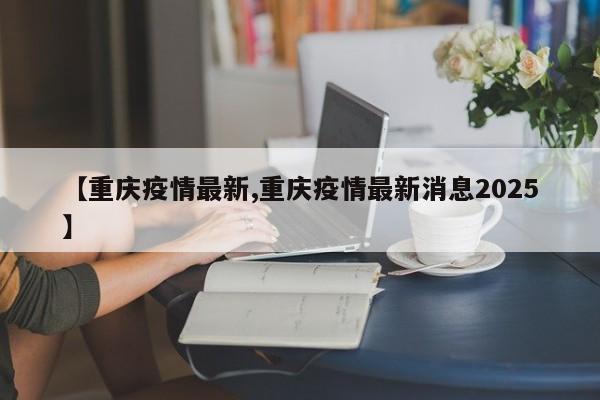 【重庆疫情最新,重庆疫情最新消息2025】